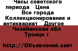 Часы советского периода › Цена ­ 3 999 - Все города Коллекционирование и антиквариат » Другое   . Челябинская обл.,Троицк г.